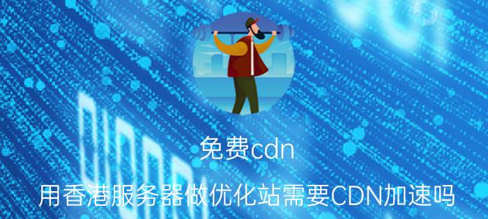 免费cdn 用香港服务器做优化站需要CDN加速吗？